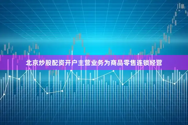 北京炒股配资开户主营业务为商品零售连锁经营