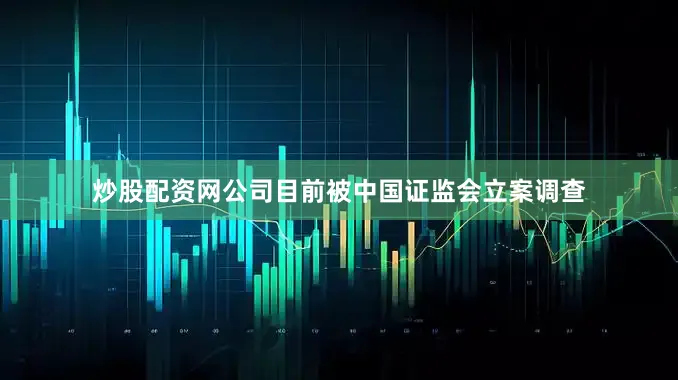 炒股配资网公司目前被中国证监会立案调查