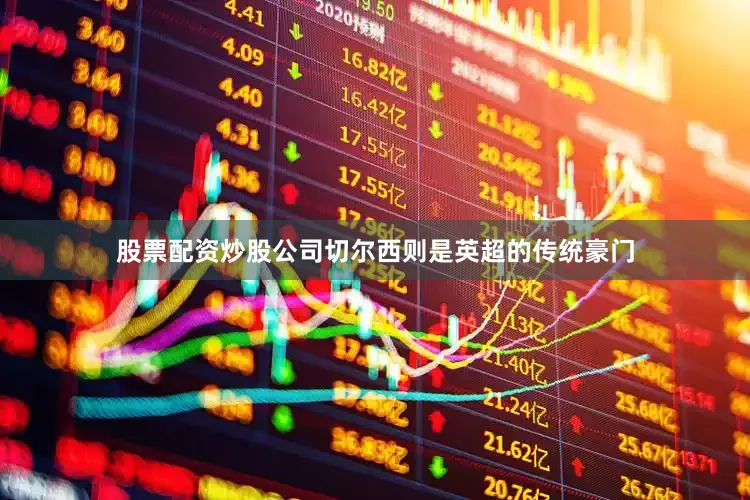 股票配资炒股公司　　切尔西则是英超的传统豪门
