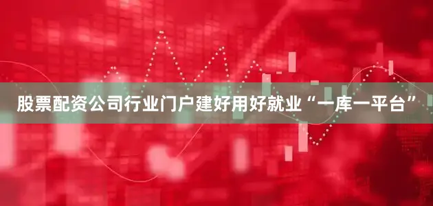 股票配资公司行业门户建好用好就业“一库一平台”