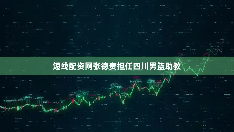 短线配资网张德贵担任四川男篮助教
