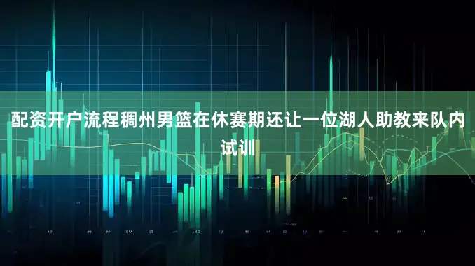 配资开户流程稠州男篮在休赛期还让一位湖人助教来队内试训