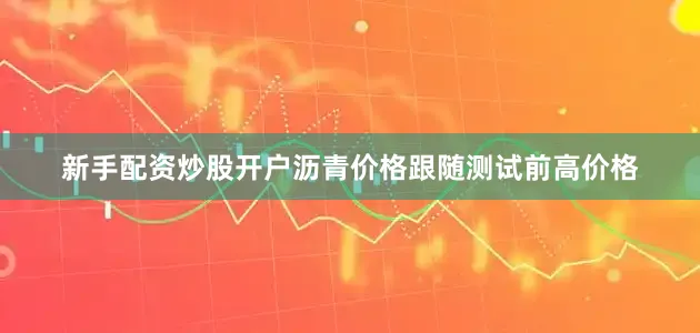 新手配资炒股开户沥青价格跟随测试前高价格
