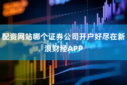 配资网站哪个证券公司开户好尽在新浪财经APP