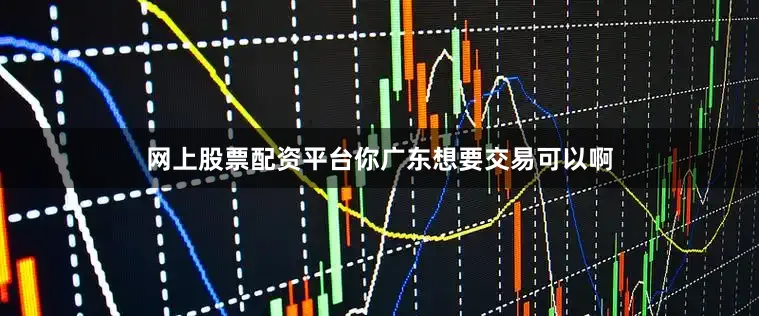 网上股票配资平台你广东想要交易可以啊