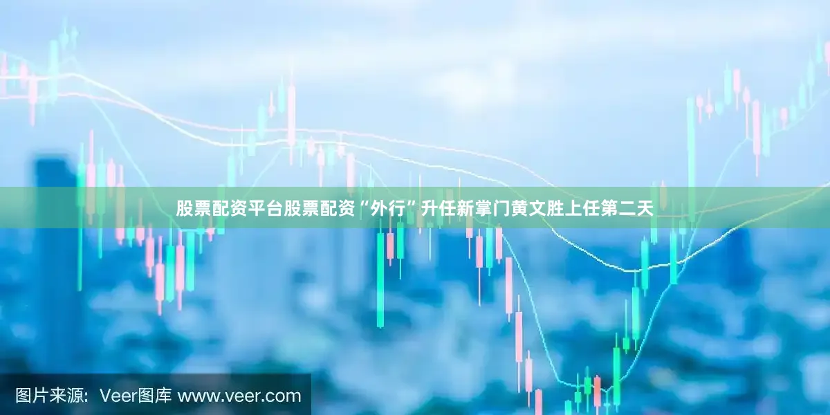 股票配资平台股票配资“外行”升任新掌门黄文胜上任第二天