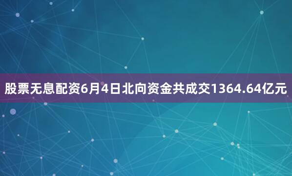 股票无息配资6月4日北向资金共成交1364.64亿元