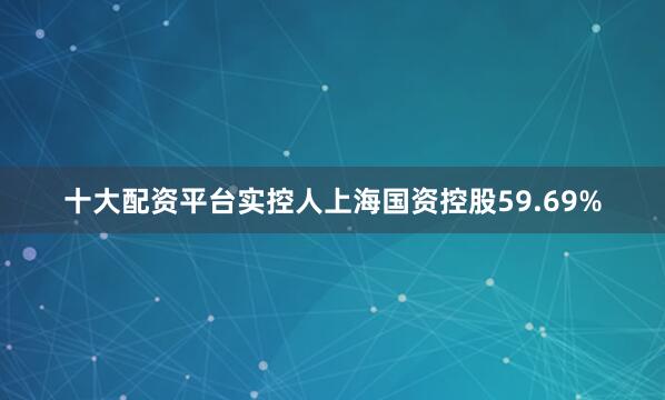 十大配资平台实控人上海国资控股59.69%