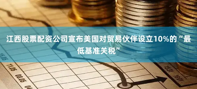江西股票配资公司宣布美国对贸易伙伴设立10%的“最低基准关税”