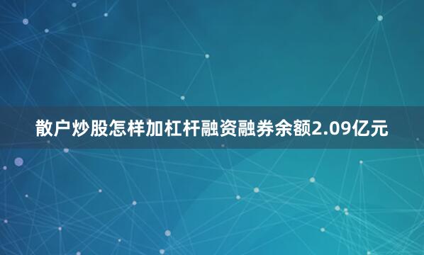 散户炒股怎样加杠杆融资融券余额2.09亿元