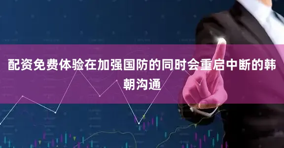 配资免费体验在加强国防的同时会重启中断的韩朝沟通