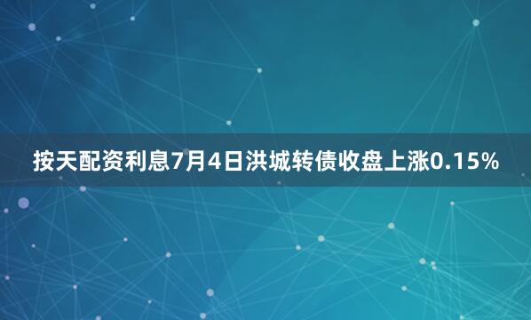 按天配资利息7月4日洪城转债收盘上涨0.15%