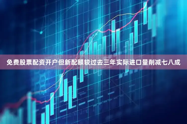 免费股票配资开户但新配额较过去三年实际进口量削减七八成
