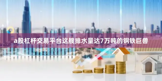 a股杠杆交易平台这艘排水量达7万吨的钢铁巨兽