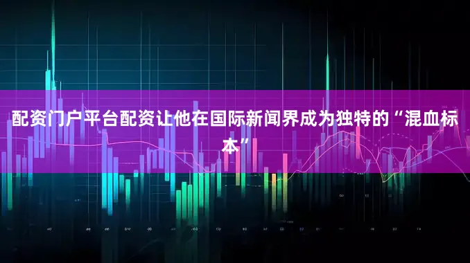 配资门户平台配资让他在国际新闻界成为独特的“混血标本”