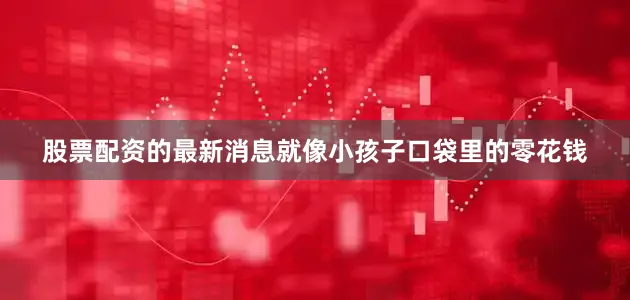 股票配资的最新消息就像小孩子口袋里的零花钱