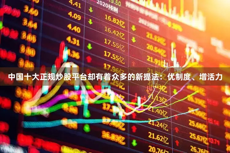 中国十大正规炒股平台却有着众多的新提法：优制度、增活力
