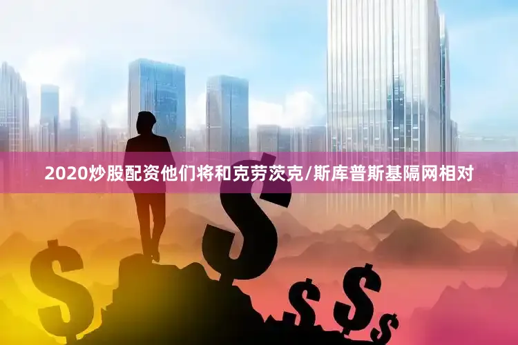 2020炒股配资他们将和克劳茨克/斯库普斯基隔网相对