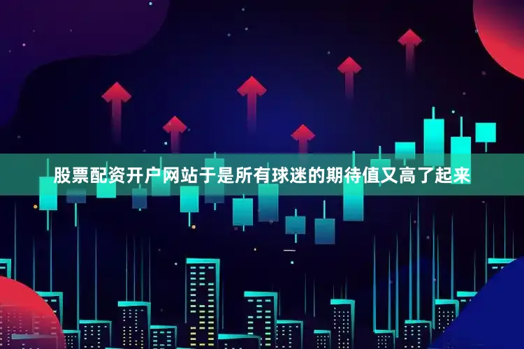 股票配资开户网站于是所有球迷的期待值又高了起来