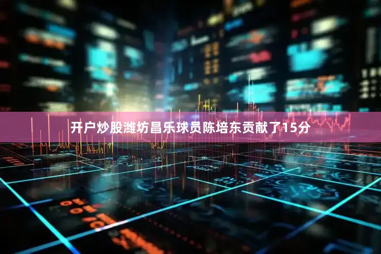 开户炒股潍坊昌乐球员陈培东贡献了15分