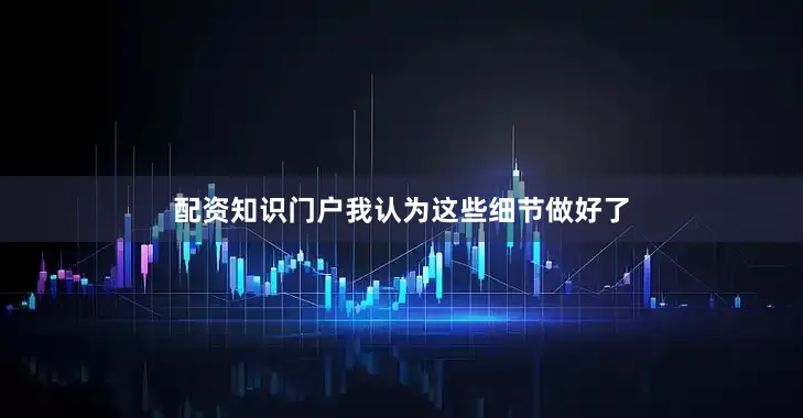 配资知识门户我认为这些细节做好了