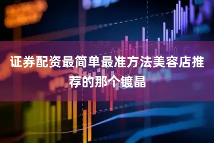 证券配资最简单最准方法美容店推荐的那个镀晶