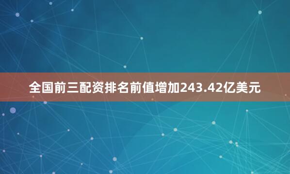 全国前三配资排名前值增加243.42亿美元