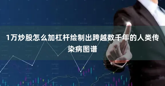 1万炒股怎么加杠杆绘制出跨越数千年的人类传染病图谱