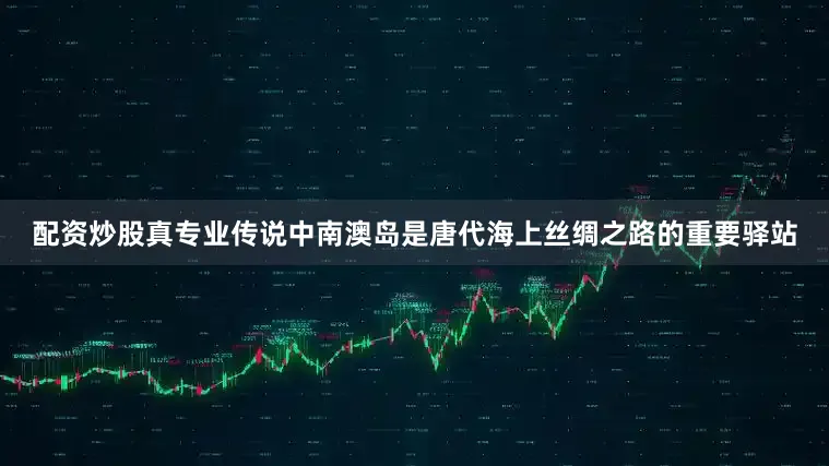 配资炒股真专业传说中南澳岛是唐代海上丝绸之路的重要驿站