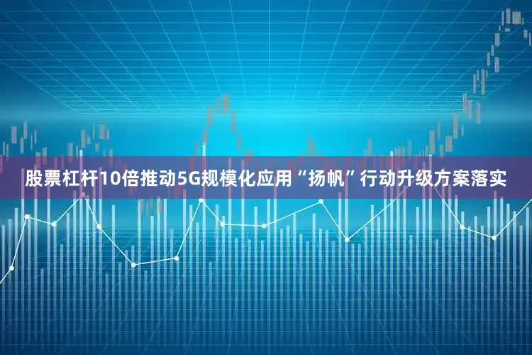 股票杠杆10倍推动5G规模化应用“扬帆”行动升级方案落实