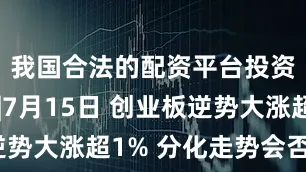 我国合法的配资平台投资有看头|7月15日 创业板逆势大涨超1% 分化走势会否加剧？