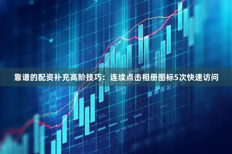 靠谱的配资补充高阶技巧：连续点击相册图标5次快速访问
