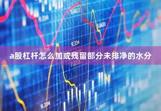 a股杠杆怎么加或残留部分未排净的水分
