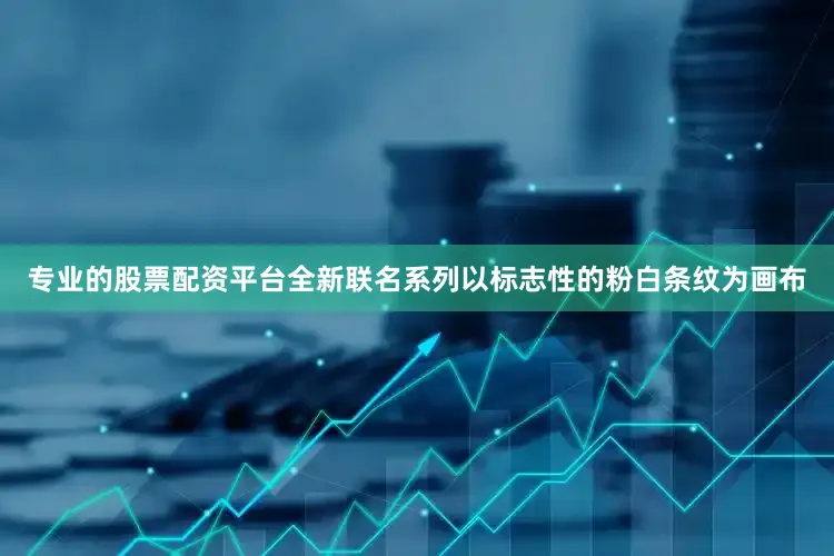 专业的股票配资平台全新联名系列以标志性的粉白条纹为画布