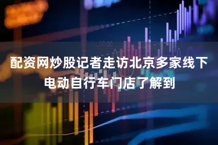 配资网炒股记者走访北京多家线下电动自行车门店了解到