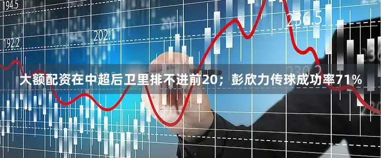 大额配资在中超后卫里排不进前20；彭欣力传球成功率71%