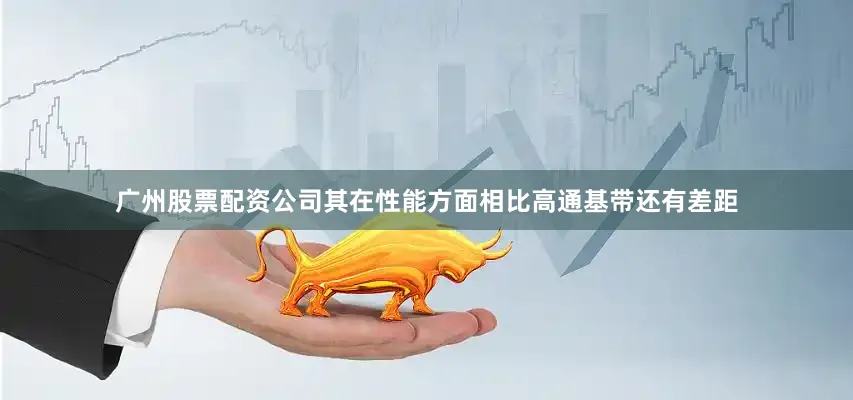 广州股票配资公司其在性能方面相比高通基带还有差距