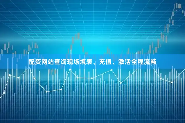 配资网站查询现场填表、充值、激活全程流畅