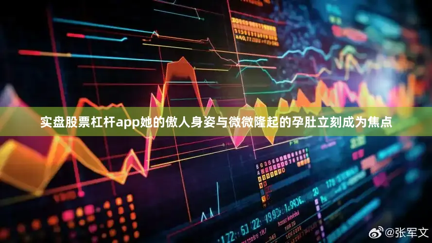 实盘股票杠杆app她的傲人身姿与微微隆起的孕肚立刻成为焦点