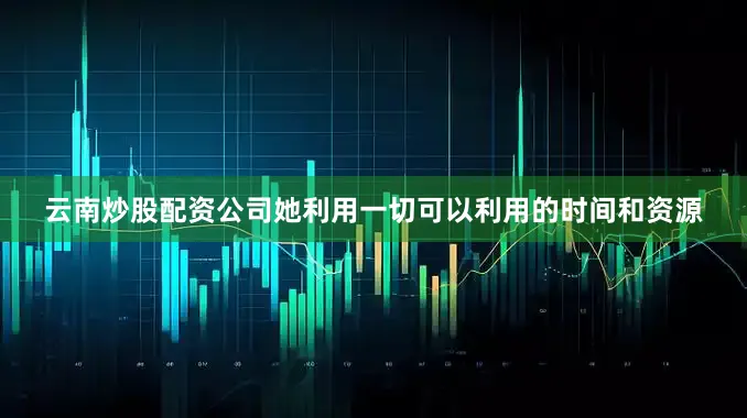云南炒股配资公司她利用一切可以利用的时间和资源