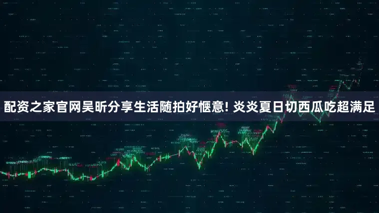 配资之家官网吴昕分享生活随拍好惬意! 炎炎夏日切西瓜吃超满足