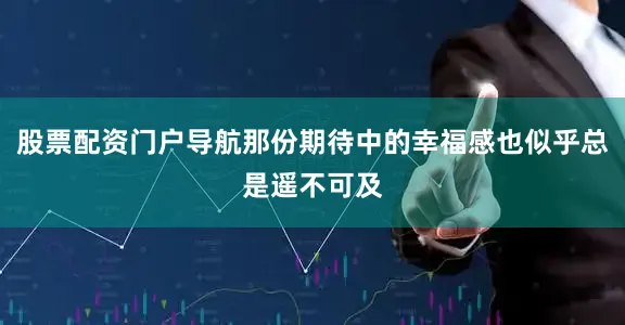 股票配资门户导航那份期待中的幸福感也似乎总是遥不可及