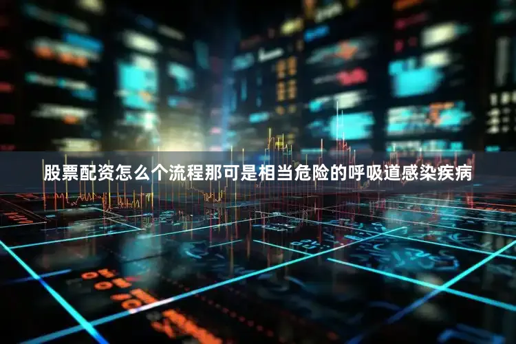 股票配资怎么个流程那可是相当危险的呼吸道感染疾病