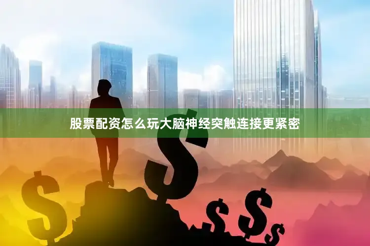 股票配资怎么玩大脑神经突触连接更紧密