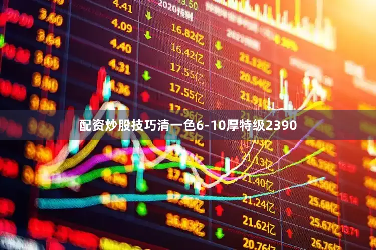 配资炒股技巧清一色6-10厚特级2390