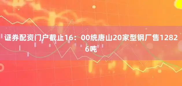 证券配资门户截止16：00统唐山20家型钢厂售12826吨