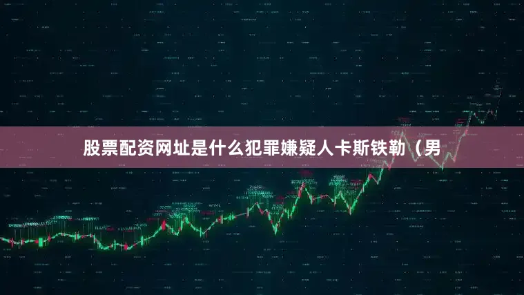 股票配资网址是什么犯罪嫌疑人卡斯铁勒（男