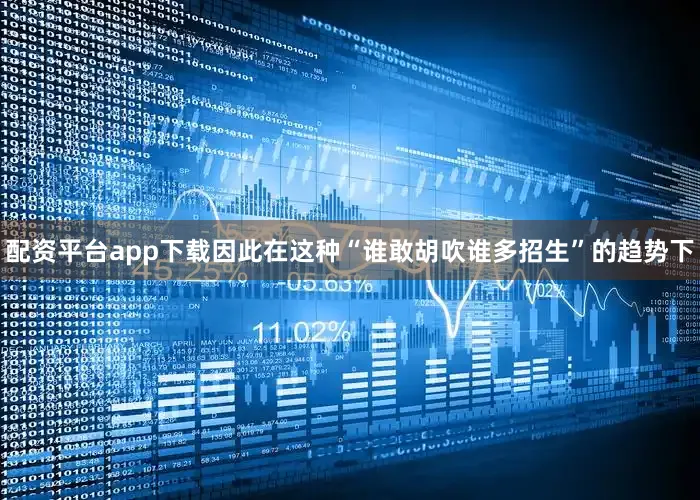 配资平台app下载因此在这种“谁敢胡吹谁多招生”的趋势下