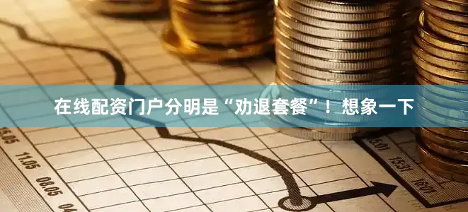 在线配资门户分明是“劝退套餐”！想象一下