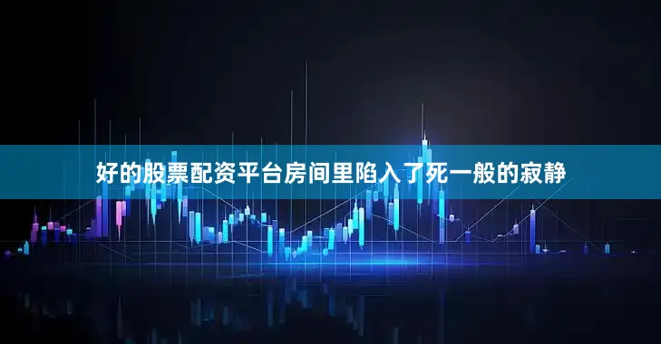 好的股票配资平台房间里陷入了死一般的寂静